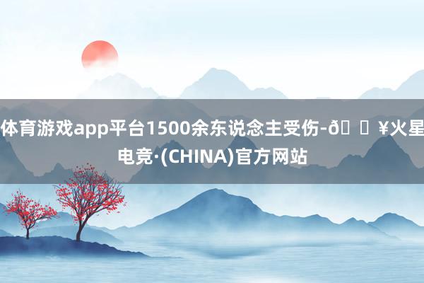 体育游戏app平台1500余东说念主受伤-🔥火星电竞·(CHINA)官方网站