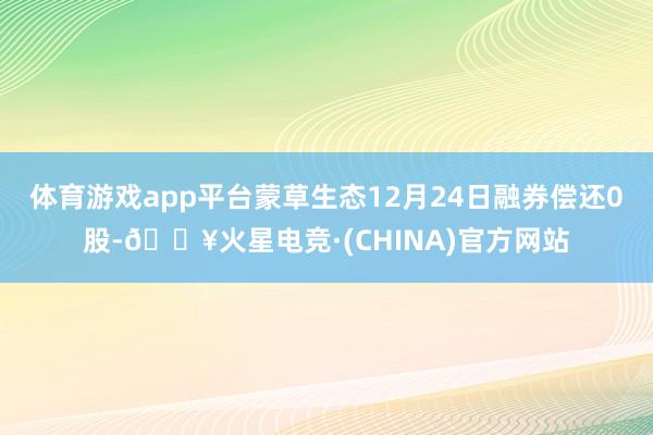 体育游戏app平台蒙草生态12月24日融券偿还0股-🔥火星电竞·(CHINA)官方网站