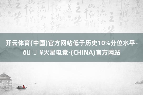 开云体育(中国)官方网站低于历史10%分位水平-🔥火星电竞·(CHINA)官方网站