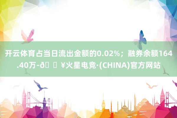 开云体育占当日流出金额的0.02%；融券余额164.40万-🔥火星电竞·(CHINA)官方网站