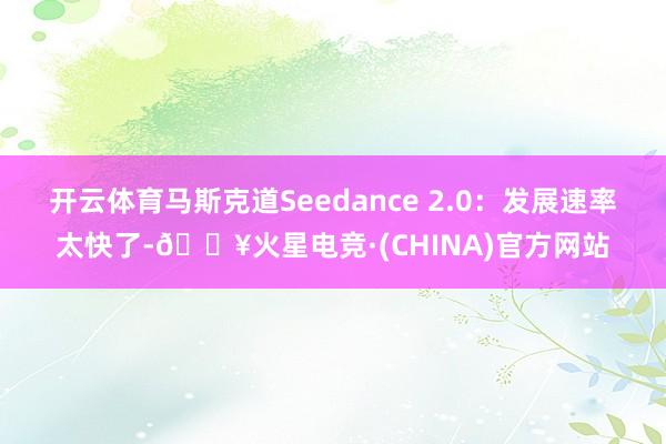 开云体育马斯克道Seedance 2.0:发展速率太快了-🔥火星电竞·(CHINA)官方网站