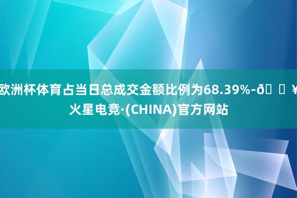 欧洲杯体育占当日总成交金额比例为68.39%-🔥火星电竞·(CHINA)官方网站