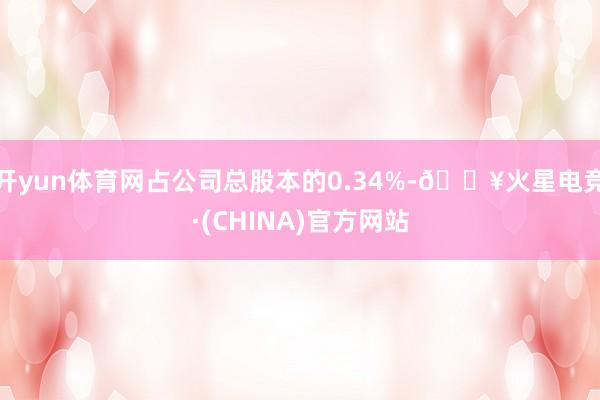 开yun体育网占公司总股本的0.34%-🔥火星电竞·(CHINA)官方网站