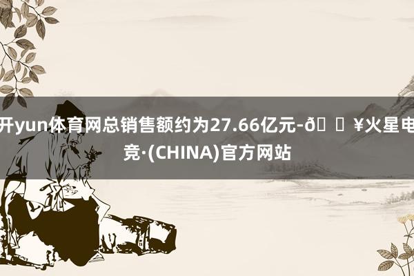 开yun体育网总销售额约为27.66亿元-🔥火星电竞·(CHINA)官方网站