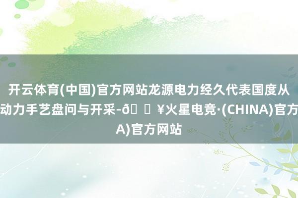 开云体育(中国)官方网站龙源电力经久代表国度从事新动力手艺盘问与开采-🔥火星电竞·(CHINA)官方网站