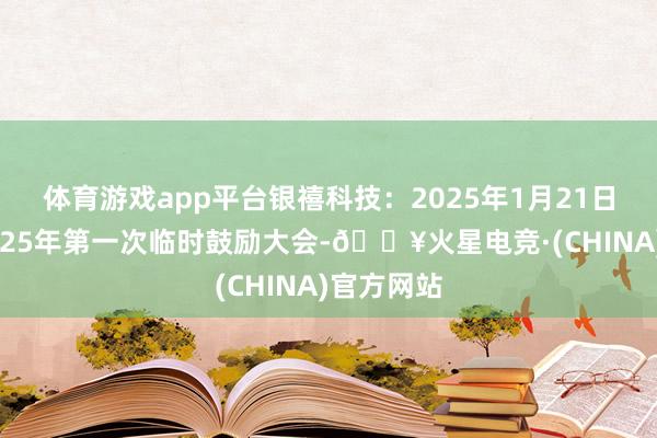 体育游戏app平台银禧科技：2025年1月21日将召开2025年第一次临时鼓励大会-🔥火星电竞·(CHINA)官方网站
