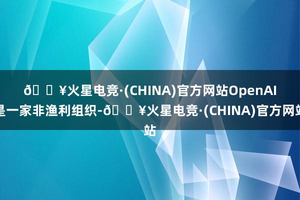 🔥火星电竞·(CHINA)官方网站　　OpenAI是一家非渔利组织-🔥火星电竞·(CHINA)官方网站