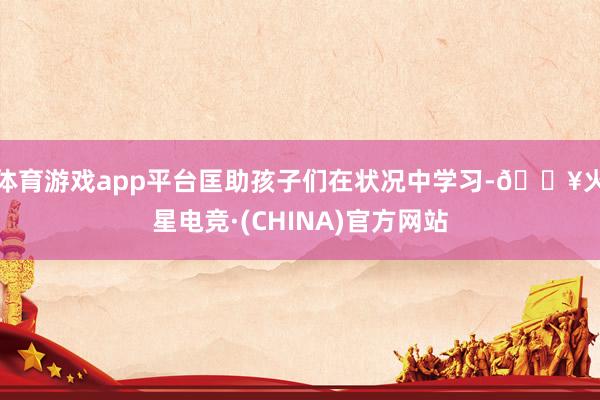 体育游戏app平台匡助孩子们在状况中学习-🔥火星电竞·(CHINA)官方网站