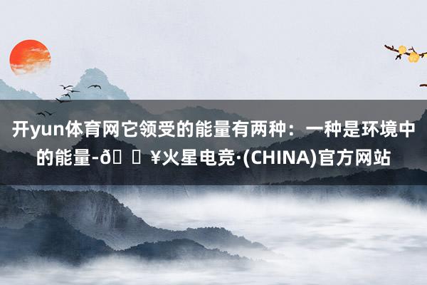 开yun体育网它领受的能量有两种：一种是环境中的能量-🔥火星电竞·(CHINA)官方网站