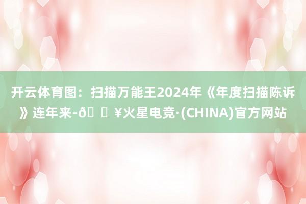 开云体育图:扫描万能王2024年《年度扫描陈诉》连年来-🔥火星电竞·(CHINA)官方网站