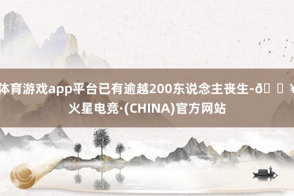 体育游戏app平台已有逾越200东说念主丧生-🔥火星电竞·(CHINA)官方网站