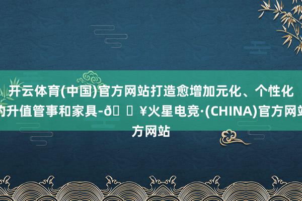 开云体育(中国)官方网站打造愈增加元化、个性化的升值管事和家具-🔥火星电竞·(CHINA)官方网站
