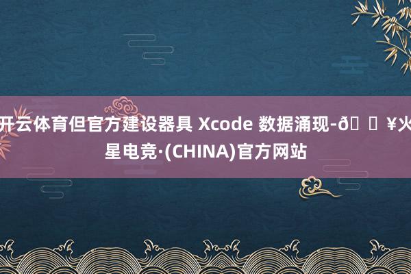 开云体育但官方建设器具 Xcode 数据涌现-🔥火星电竞·(CHINA)官方网站