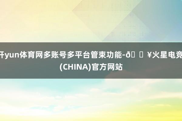 开yun体育网多账号多平台管束功能-🔥火星电竞·(CHINA)官方网站