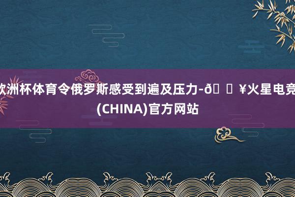 欧洲杯体育令俄罗斯感受到遍及压力-🔥火星电竞·(CHINA)官方网站