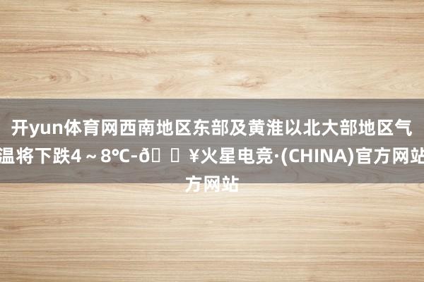 开yun体育网西南地区东部及黄淮以北大部地区气温将下跌4~8℃-🔥火星电竞·(CHINA)官方网站