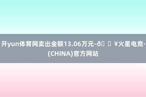 开yun体育网卖出金额13.06万元-🔥火星电竞·(CHINA)官方网站