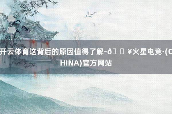 开云体育这背后的原因值得了解-🔥火星电竞·(CHINA)官方网站