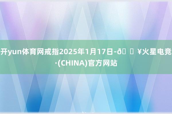 开yun体育网戒指2025年1月17日-🔥火星电竞·(CHINA)官方网站