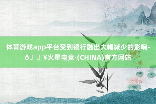 体育游戏app平台受到银行融出大幅减少的影响-🔥火星电竞·(CHINA)官方网站