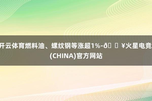 开云体育燃料油、螺纹钢等涨超1%-🔥火星电竞·(CHINA)官方网站