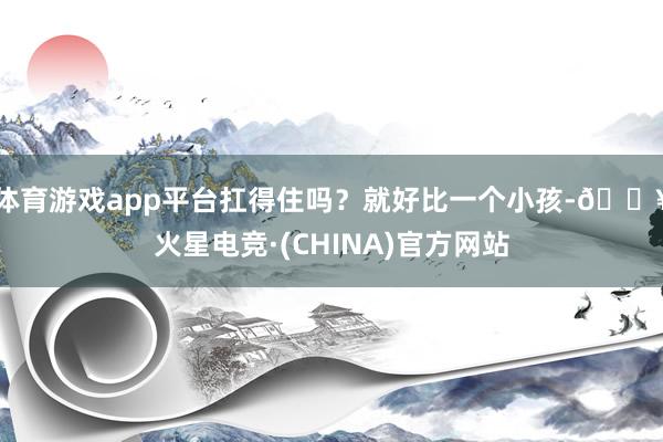 体育游戏app平台扛得住吗？就好比一个小孩-🔥火星电竞·(CHINA)官方网站
