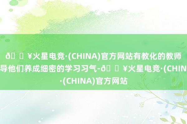 🔥火星电竞·(CHINA)官方网站有教化的教师能更好地引导他们养成细密的学习习气-🔥火星电竞·(CHINA)官方网站