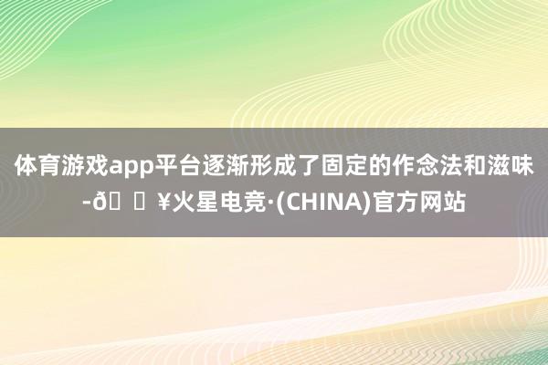 体育游戏app平台逐渐形成了固定的作念法和滋味-🔥火星电竞·(CHINA)官方网站