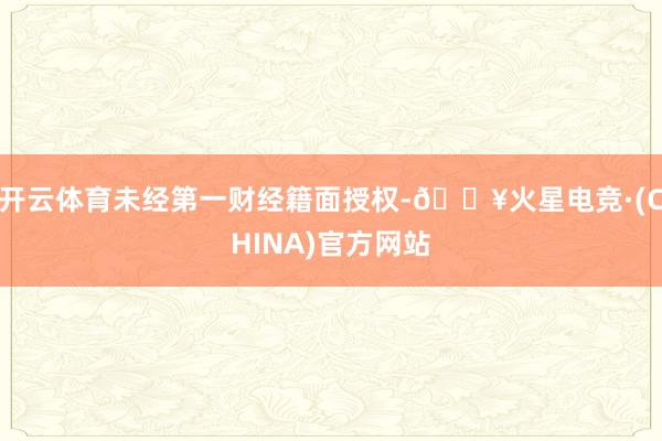 开云体育未经第一财经籍面授权-🔥火星电竞·(CHINA)官方网站
