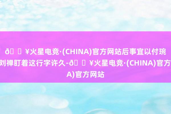 🔥火星电竞·(CHINA)官方网站后事宜以付琬!”刘禅盯着这行字许久-🔥火星电竞·(CHINA)官方网站
