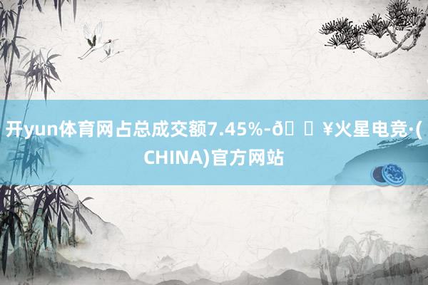 开yun体育网占总成交额7.45%-🔥火星电竞·(CHINA)官方网站