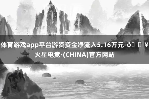 体育游戏app平台游资资金净流入5.16万元-🔥火星电竞·(CHINA)官方网站