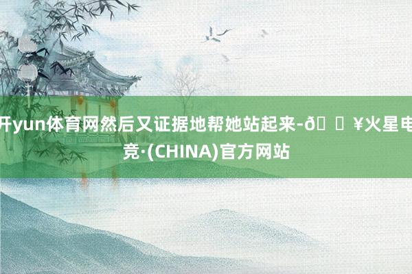 开yun体育网然后又证据地帮她站起来-🔥火星电竞·(CHINA)官方网站