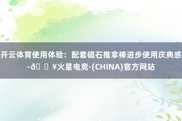 开云体育使用体验：配套磁石推拿棒进步使用庆典感-🔥火星电竞·(CHINA)官方网站