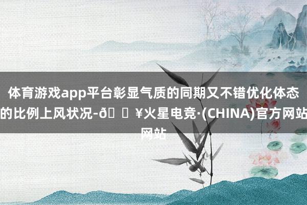 体育游戏app平台彰显气质的同期又不错优化体态的比例上风状况-🔥火星电竞·(CHINA)官方网站