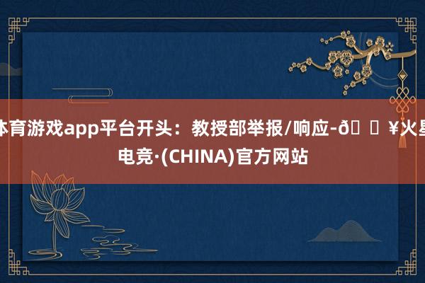 体育游戏app平台开头:教授部举报/响应-🔥火星电竞·(CHINA)官方网站