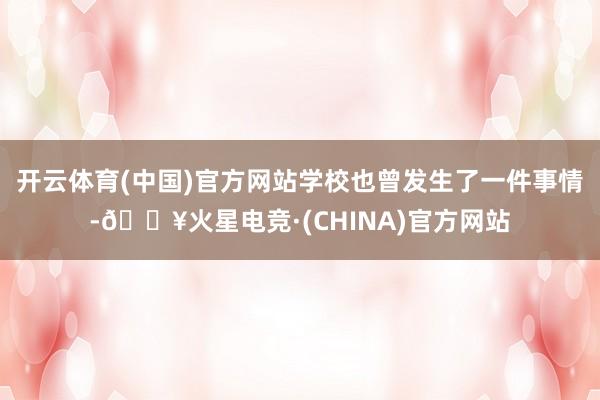 开云体育(中国)官方网站学校也曾发生了一件事情-🔥火星电竞·(CHINA)官方网站