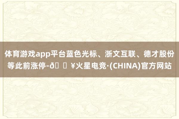 体育游戏app平台蓝色光标、浙文互联、德才股份等此前涨停-🔥火星电竞·(CHINA)官方网站