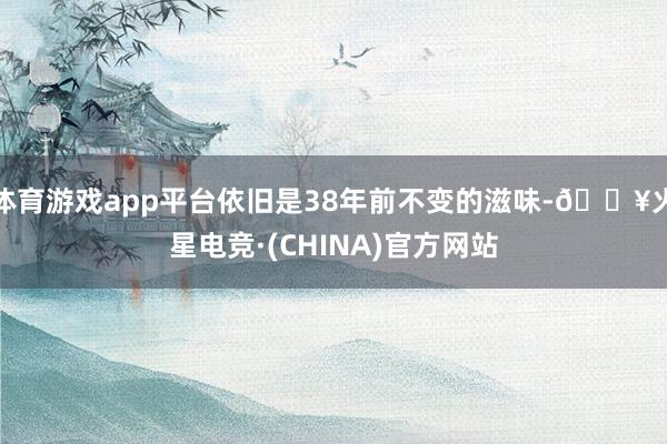体育游戏app平台依旧是38年前不变的滋味-🔥火星电竞·(CHINA)官方网站