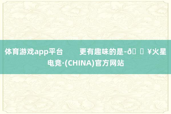 体育游戏app平台        更有趣味的是-🔥火星电竞·(CHINA)官方网站
