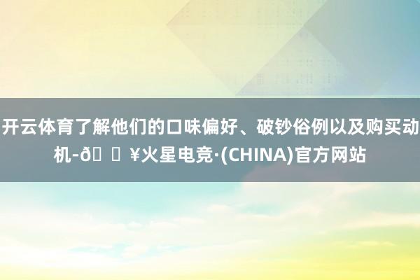开云体育了解他们的口味偏好、破钞俗例以及购买动机-🔥火星电竞·(CHINA)官方网站