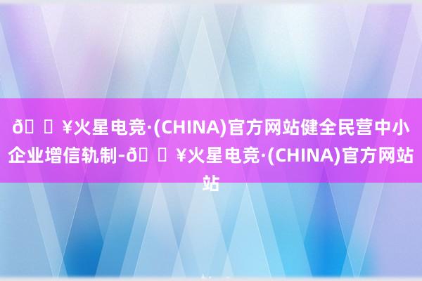 🔥火星电竞·(CHINA)官方网站健全民营中小企业增信轨制-🔥火星电竞·(CHINA)官方网站