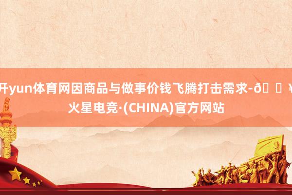 开yun体育网因商品与做事价钱飞腾打击需求-🔥火星电竞·(CHINA)官方网站