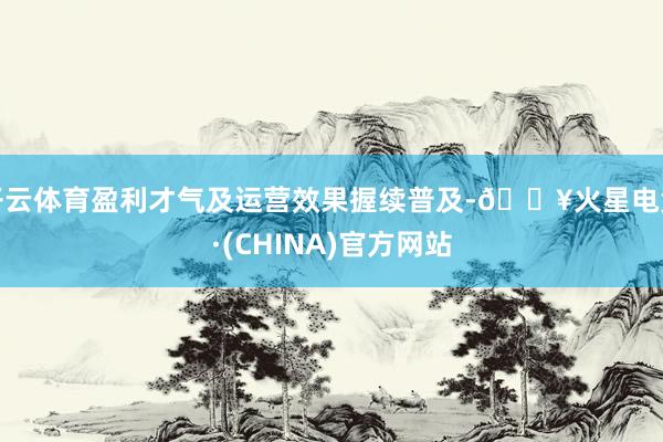 开云体育盈利才气及运营效果握续普及-🔥火星电竞·(CHINA)官方网站