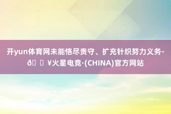开yun体育网未能恪尽责守、扩充针织努力义务-🔥火星电竞·(CHINA)官方网站