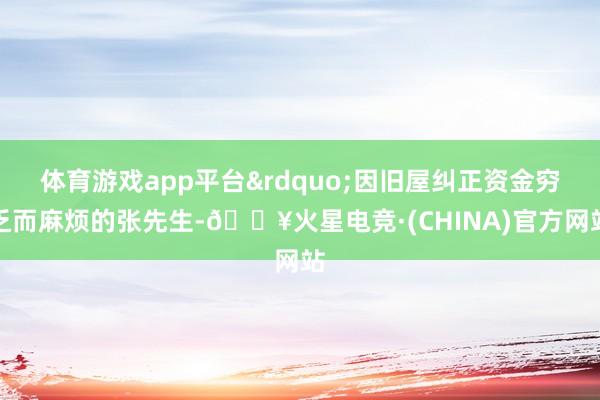 体育游戏app平台&rdquo;因旧屋纠正资金穷乏而麻烦的张先生-🔥火星电竞·(CHINA)官方网站