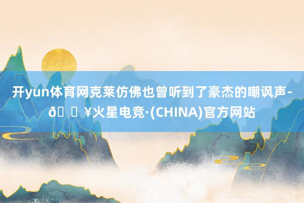 开yun体育网克莱仿佛也曾听到了豪杰的嘲讽声-🔥火星电竞·(CHINA)官方网站