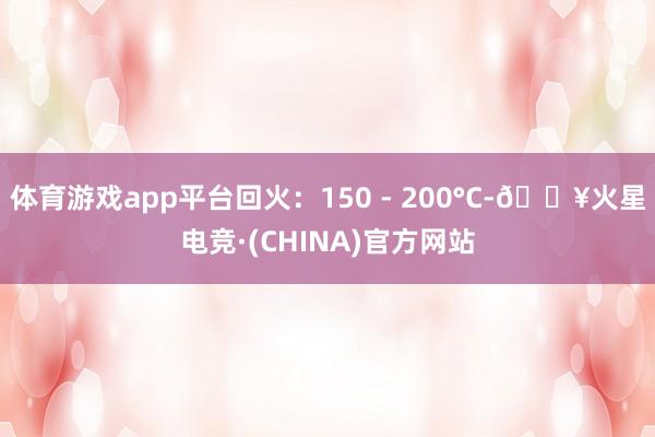 体育游戏app平台回火：150 - 200°C-🔥火星电竞·(CHINA)官方网站