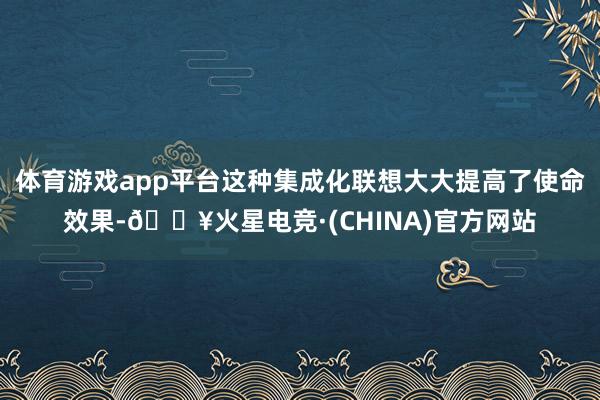 体育游戏app平台这种集成化联想大大提高了使命效果-🔥火星电竞·(CHINA)官方网站