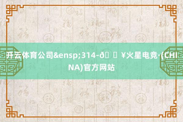 开云体育公司&ensp;314-🔥火星电竞·(CHINA)官方网站